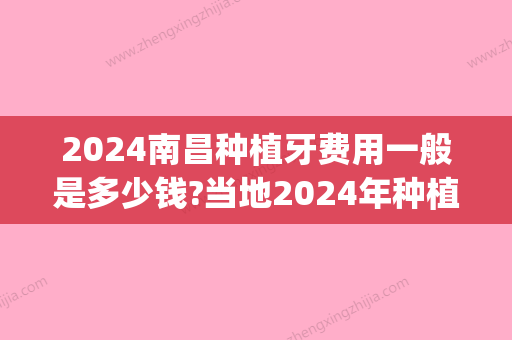 2024南昌种植牙费用一般是多少钱?当地2024年种植牙价格表公开!(南昌种植牙多少钱一颗)