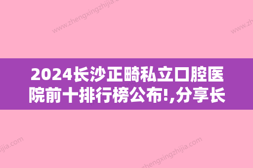 2024长沙正畸私立口腔医院前十排行榜公布!,分享长沙做牙齿矫正费用多少钱