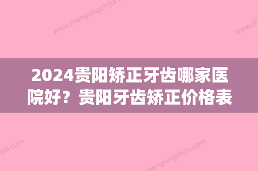 2024贵阳矫正牙齿哪家医院好？贵阳牙齿矫正价格表附医生名单(贵阳三甲医院牙齿矫正费用)