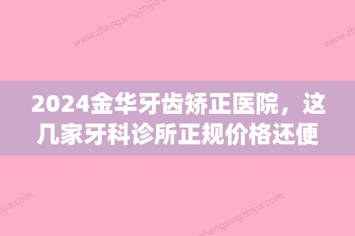 2024金华牙齿矫正医院，这几家牙科诊所正规价格还便宜(金华中心医院牙科整牙)