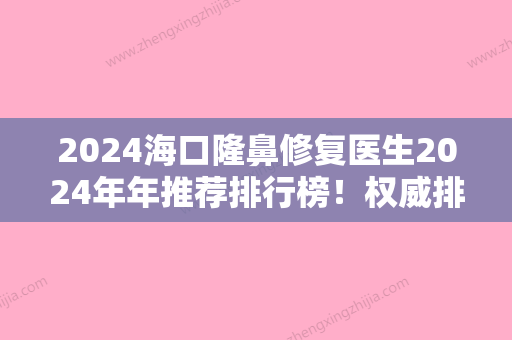 2024海口隆鼻修复医生2024年年推荐排行榜！权威排行榜揭晓库美媛、海南亿佳医上