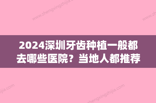 2024深圳牙齿种植一般都去哪些医院？当地人都推荐这几家！(深圳种植牙哪里比较好)