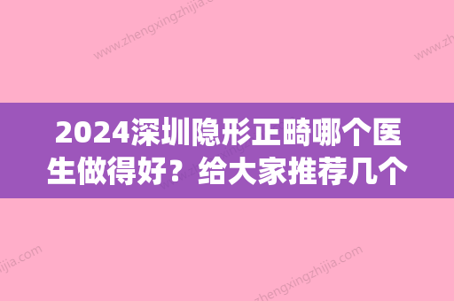 2024深圳隐形正畸哪个医生做得好？给大家推荐几个非常有名的医生！(深圳隐形矫正)