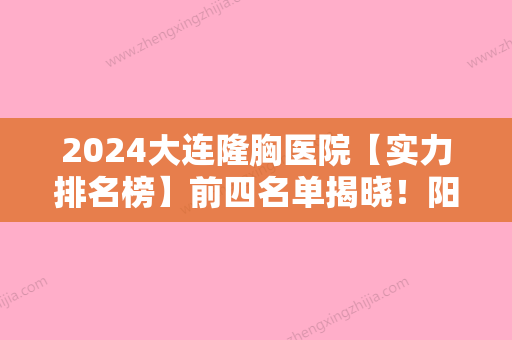 2024大连隆胸医院【实力排名榜】前四名单揭晓！阳光医院、韩国博士丽国际等隆胸