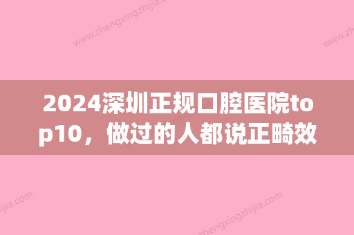 2024深圳正规口腔医院top10，做过的人都说正畸效果好(深圳牙齿正畸公立医院)