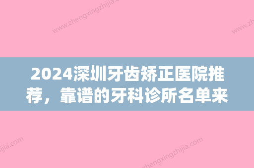 2024深圳牙齿矫正医院推荐，靠谱的牙科诊所名单来啦！(深圳牙齿矫正医生推荐)