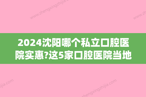 2024沈阳哪个私立口腔医院实惠?这5家口腔医院当地人都爱去!(沈阳私立口腔医院哪家好)