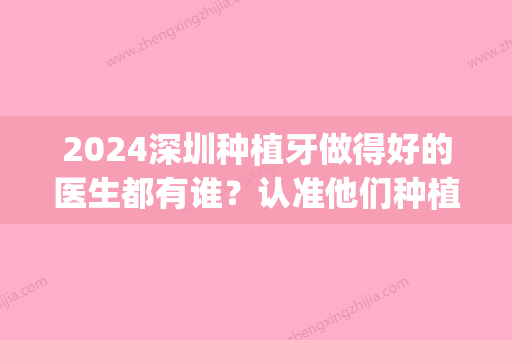 2024深圳种植牙做得好的医生都有谁？认准他们种植牙不踩雷！(深圳种植牙比较好的医生)