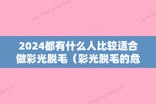 2024都有什么人比较适合做彩光脱毛（彩光脱毛的危害）