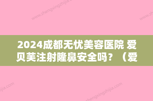 2024成都无忧美容医院 爱贝芙注射隆鼻安全吗？（爱贝芙隆鼻效果怎么样）