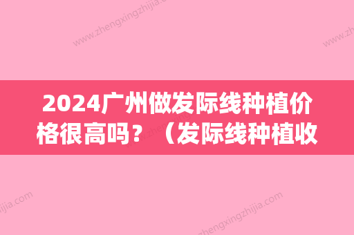 2024广州做发际线种植价格很高吗？（发际线种植收费）(发际线高种植多少钱)