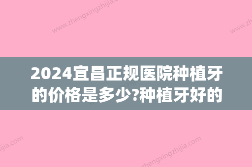 2024宜昌正规医院种植牙的价格是多少?种植牙好的口腔收费公布(宜昌种植牙多少钱一颗)