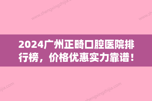 2024广州正畸口腔医院排行榜，价格优惠实力靠谱！(广州正畸医院排名)