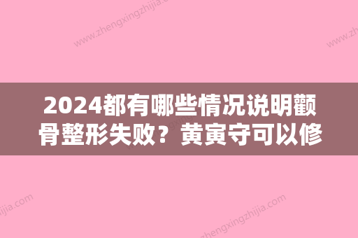 2024都有哪些情况说明颧骨整形失败？黄寅守可以修复么？