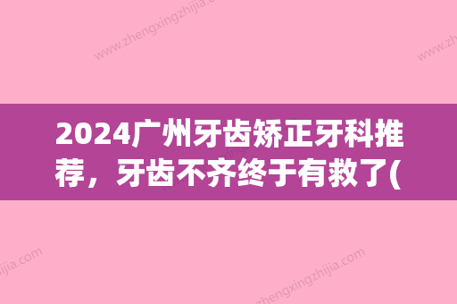 2024广州牙齿矫正牙科推荐，牙齿不齐终于有救了(广州牙齿正畸医院)