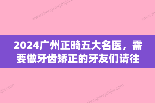 2024广州正畸五大名医，需要做牙齿矫正的牙友们请往这边看！(广州比较出名的正畸科)