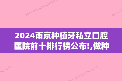 2024南京种植牙私立口腔医院前十排行榜公布!,做种植牙一般多少钱？(南京市种植牙排名私立医院)