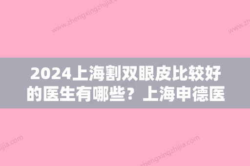 2024上海割双眼皮比较好的医生有哪些？上海申德医院、润尔上榜包含整牙价格表