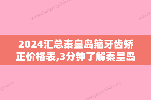 2024汇总秦皇岛箍牙齿矫正价格表,3分钟了解秦皇岛箍牙价格一般多少