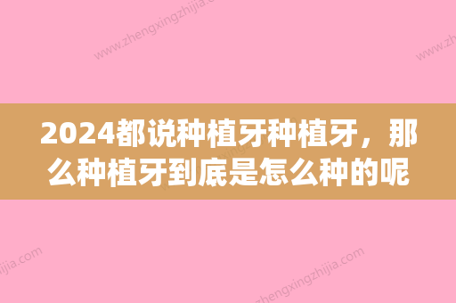 2024都说种植牙种植牙，那么种植牙到底是怎么种的呢！(2024年种植牙新政策)