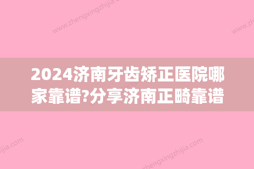 2024济南牙齿矫正医院哪家靠谱?分享济南正畸靠谱的牙科！(济南市口腔医院正畸科比较好的医生)