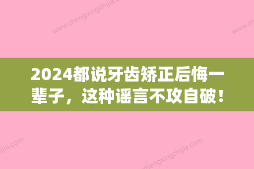 2024都说牙齿矫正后悔一辈子，这种谣言不攻自破！(27牙齿矫正后悔一辈子)