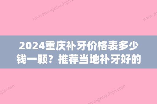 2024重庆补牙价格表多少钱一颗？推荐当地补牙好的口腔医院(重庆口腔医院补牙齿多少钱)