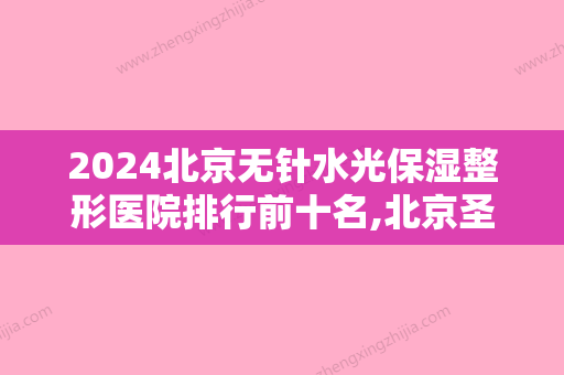 2024北京无针水光保湿整形医院排行前十名,北京圣嘉医疗美容医院实力非凡