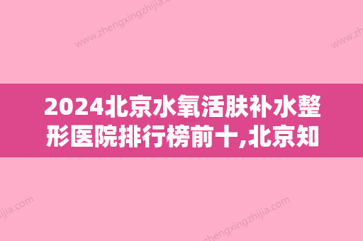 2024北京水氧活肤补水整形医院排行榜前十,北京知音医疗美容蒸蒸日上