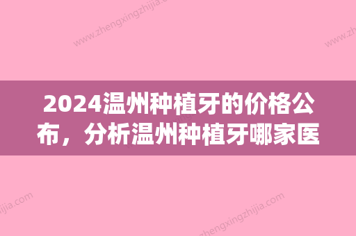 2024温州种植牙的价格公布，分析温州种植牙哪家医院好！(温州种植牙齿价格)