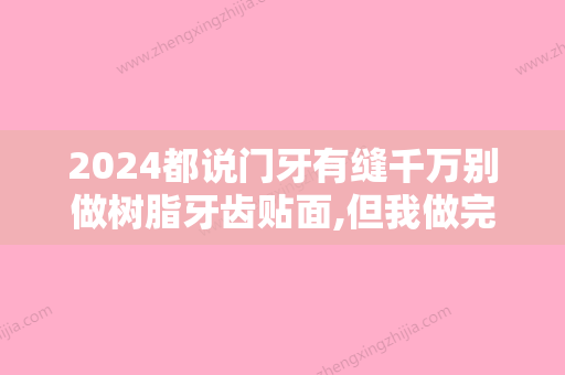 2024都说门牙有缝千万别做树脂牙齿贴面,但我做完后觉得效果还不错