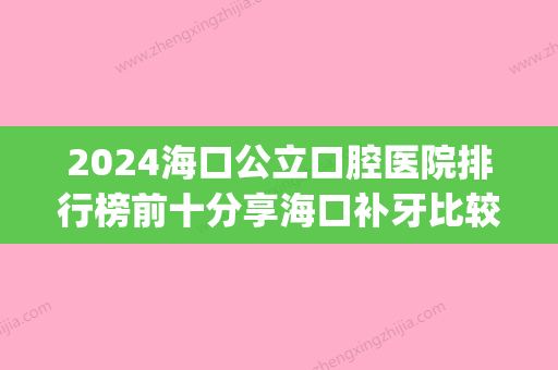 2024海口公立口腔医院排行榜前十分享海口补牙比较好又便宜的牙科！(海口口腔医院排名前十)