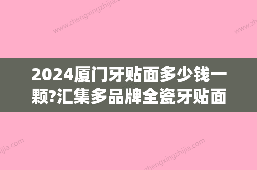 2024厦门牙贴面多少钱一颗?汇集多品牌全瓷牙贴面价格在这里!(烤瓷牙贴面多少钱一颗2024)