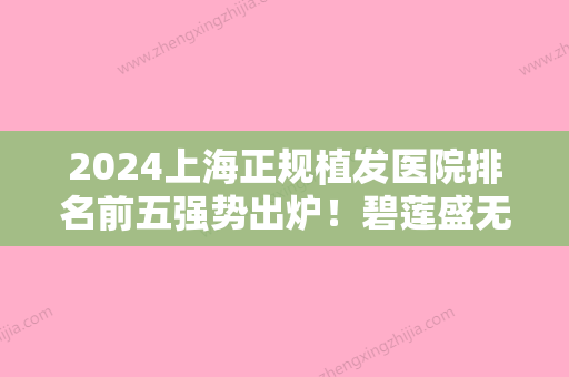 2024上海正规植发医院排名前五强势出炉！碧莲盛无痕、上海时光外科医院植发中心