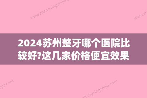 2024苏州整牙哪个医院比较好?这几家价格便宜效果好榜上有名!(苏州口腔比较好的3家医院)