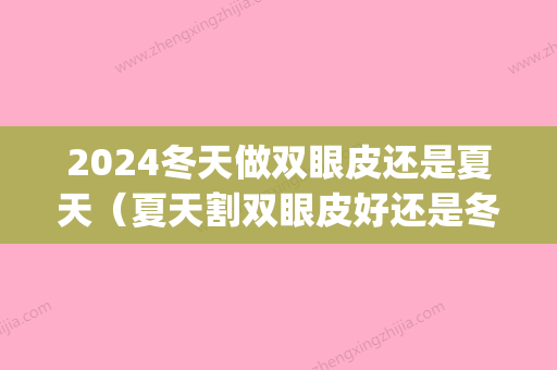 2024冬天做双眼皮还是夏天（夏天割双眼皮好还是冬天割双眼皮好）(做双眼皮比较好季节冬天可以吗)