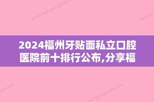 2024福州牙贴面私立口腔医院前十排行公布,分享福州牙齿美白贴面价格