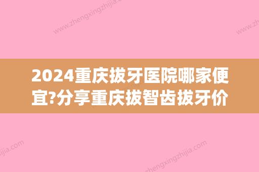 2024重庆拔牙医院哪家便宜?分享重庆拔智齿拔牙价格表(重庆口腔医院拔智齿多少钱一颗)