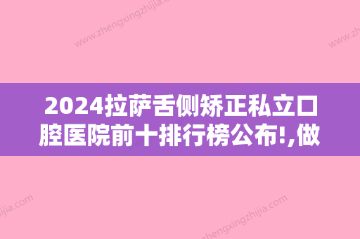 2024拉萨舌侧矫正私立口腔医院前十排行榜公布!,做儿童牙齿矫正治疗特点曝光！