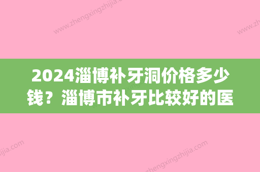 2024淄博补牙洞价格多少钱？淄博市补牙比较好的医院有哪些(淄博补牙价格是多少)