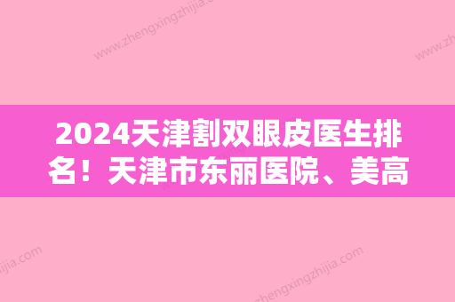 2024天津割双眼皮医生排名！天津市东丽医院、美高美辰等位入前4名价格同览