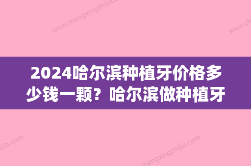 2024哈尔滨种植牙价格多少钱一颗？哈尔滨做种植牙的医院哪家好(哈尔滨哪个医院能种牙)