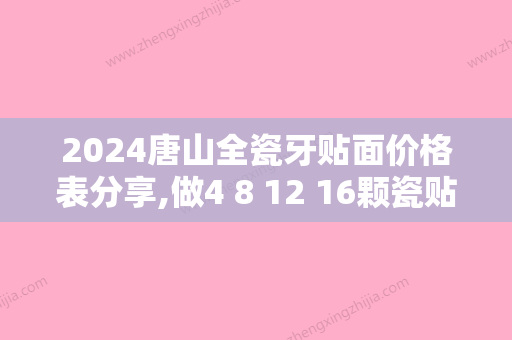 2024唐山全瓷牙贴面价格表分享,做4 8 12 16颗瓷贴面分别多少钱?