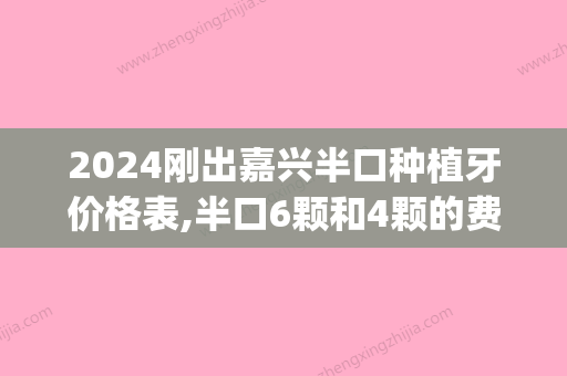 2024刚出嘉兴半口种植牙价格表,半口6颗和4颗的费用为啥不一样(嘉兴第一医院种牙一个多少)