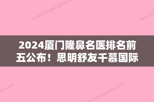 2024厦门隆鼻名医排名前五公布！思明舒友千慕国际门诊部、思明华美等全新上线实