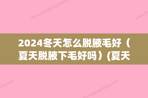 2024冬天怎么脱腋毛好（夏天脱腋下毛好吗）(夏天可以脱腋下毛吗)