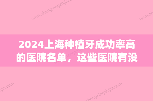 2024上海种植牙成功率高的医院名单，这些医院有没有眼熟的？(上海种植牙医院排名前十名单公布)