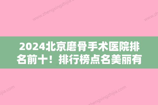 2024北京磨骨手术医院排名前十！排行榜点名美丽有约	、美莱、卓彦丽格等紧跟其后