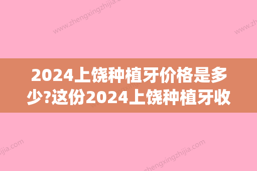 2024上饶种植牙价格是多少?这份2024上饶种植牙收费价目表了解下(上饶种牙多少钱一颗)