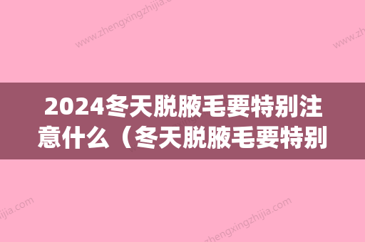 2024冬天脱腋毛要特别注意什么（冬天脱腋毛要特别注意什么嘛）(冬天脱腋毛好还是夏天脱腋毛好)